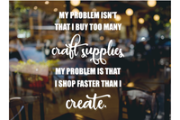 My problem isn't that I buy too many craft supplies, my problem is that I shop faster than I create - SVG